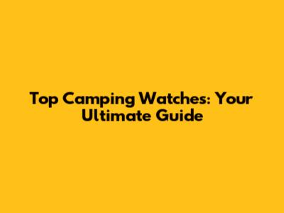 Top Camping Watches: Your Ultimate Guide