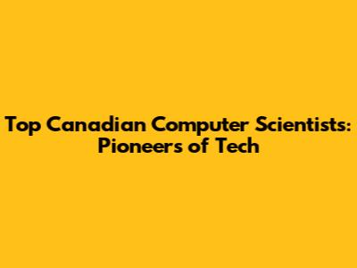 Top Canadian Computer Scientists: Pioneers of Tech