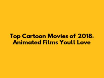 Top Cartoon Movies of 2018: Animated Films You'll Love