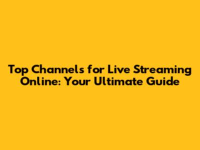 Top Channels for Live Streaming Online: Your Ultimate Guide