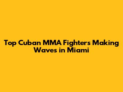 Top Cuban MMA Fighters Making Waves in Miami