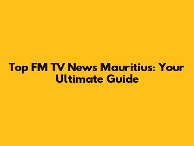 Top FM TV News Mauritius: Your Ultimate Guide