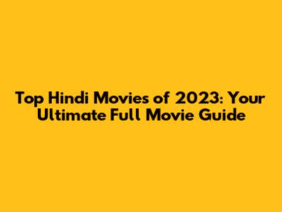 Top Hindi Movies of 2023: Your Ultimate Full Movie Guide