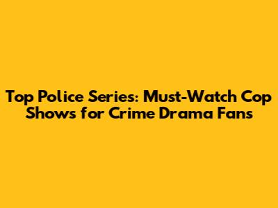 Top Police Series: Must-Watch Cop Shows for Crime Drama Fans