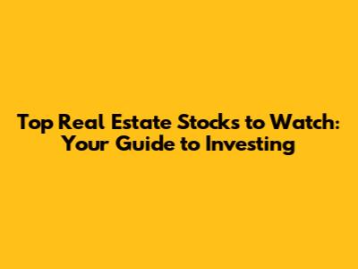 Top Real Estate Stocks to Watch: Your Guide to Investing