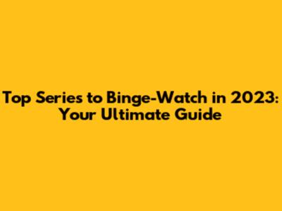 Top Series to Binge-Watch in 2023: Your Ultimate Guide