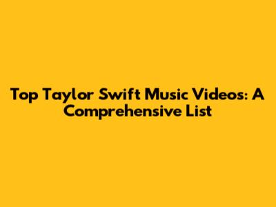 Top Taylor Swift Music Videos: A Comprehensive List