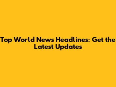 Top World News Headlines: Get the Latest Updates