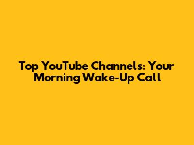 Top YouTube Channels: Your Morning Wake-Up Call