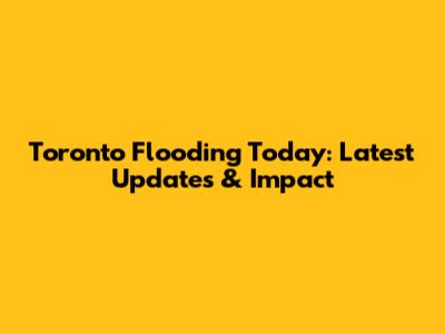 Toronto Flooding Today: Latest Updates & Impact