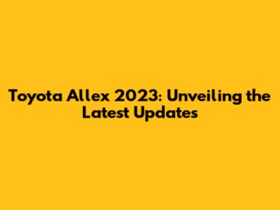 Toyota Allex 2023: Unveiling the Latest Updates