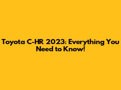 Toyota C-HR 2023: Everything You Need to Know!
