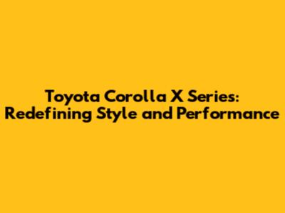 Toyota Corolla X Series: Redefining Style and Performance