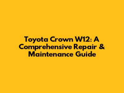 Toyota Crown W12: A Comprehensive Repair & Maintenance Guide