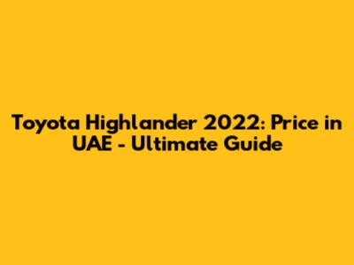 Toyota Highlander 2022: Price in UAE - Ultimate Guide