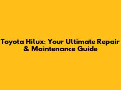 Toyota Hilux: Your Ultimate Repair & Maintenance Guide