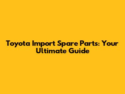 Toyota Import Spare Parts: Your Ultimate Guide