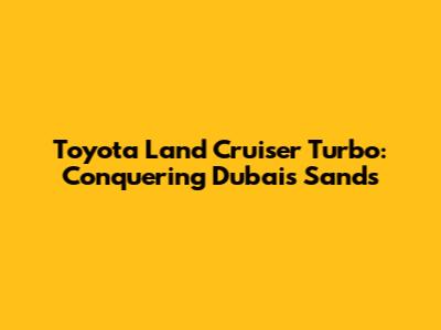 Toyota Land Cruiser Turbo: Conquering Dubai's Sands
