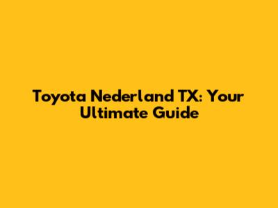 Toyota Nederland TX: Your Ultimate Guide