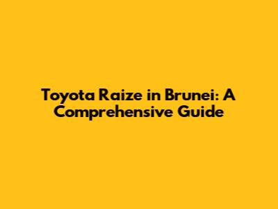 Toyota Raize in Brunei: A Comprehensive Guide