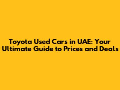 Toyota Used Cars in UAE: Your Ultimate Guide to Prices and Deals