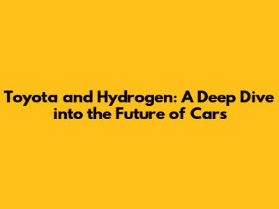 Toyota and Hydrogen: A Deep Dive into the Future of Cars