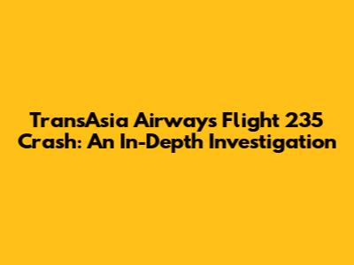TransAsia Airways Flight 235 Crash: An In-Depth Investigation