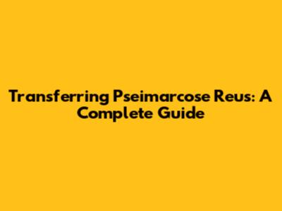 Transferring Pseimarcose Reus: A Complete Guide