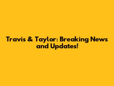 Travis & Taylor: Breaking News and Updates!