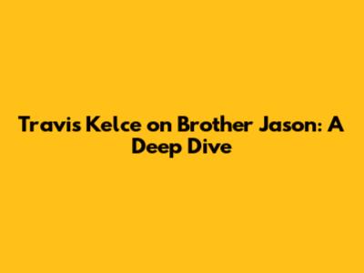 Travis Kelce on Brother Jason: A Deep Dive