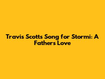 Travis Scott's Song for Stormi: A Father's Love