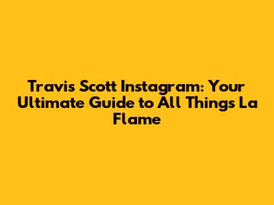 Travis Scott Instagram: Your Ultimate Guide to All Things La Flame