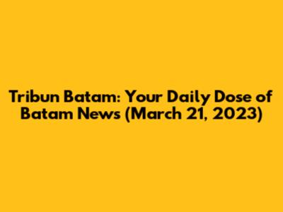 Tribun Batam: Your Daily Dose of Batam News (March 21, 2023)