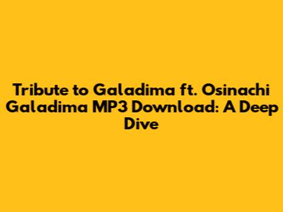 Tribute to Galadima ft. Osinachi Galadima MP3 Download: A Deep Dive