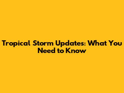 Tropical Storm Updates: What You Need to Know