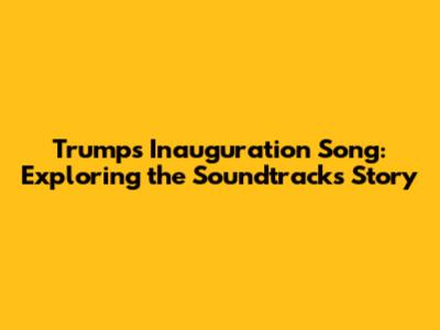 Trump's Inauguration Song: Exploring the Soundtrack's Story