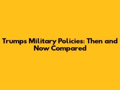 Trump's Military Policies: Then and Now Compared