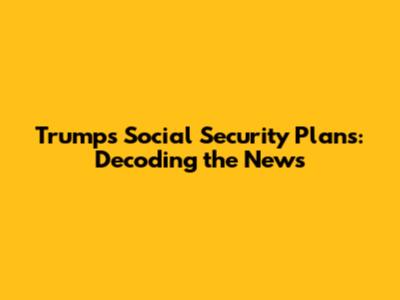 Trump's Social Security Plans: Decoding the News