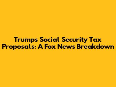 Trump's Social Security Tax Proposals: A Fox News Breakdown