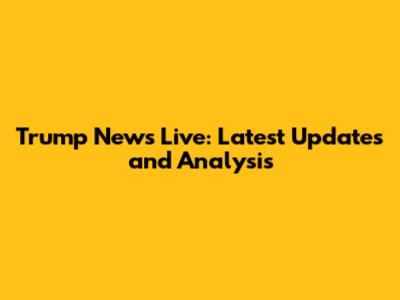 Trump News Live: Latest Updates and Analysis