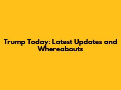 Trump Today: Latest Updates and Whereabouts