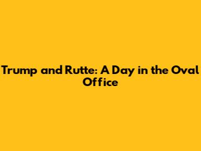 Trump and Rutte: A Day in the Oval Office