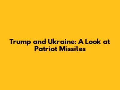Trump and Ukraine: A Look at Patriot Missiles