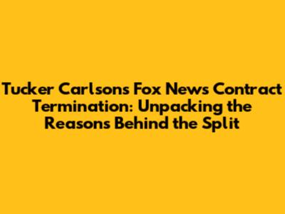 Tucker Carlson's Fox News Contract Termination: Unpacking the Reasons Behind the Split