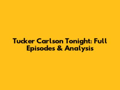 Tucker Carlson Tonight: Full Episodes & Analysis