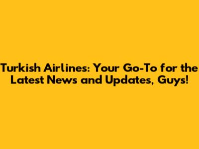 Turkish Airlines: Your Go-To for the Latest News and Updates, Guys!
