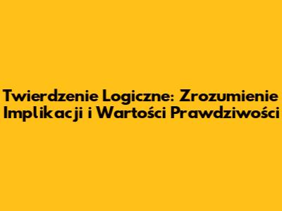 Twierdzenie Logiczne: Zrozumienie Implikacji i Wartości Prawdziwości