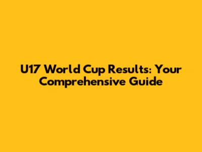 U17 World Cup Results: Your Comprehensive Guide