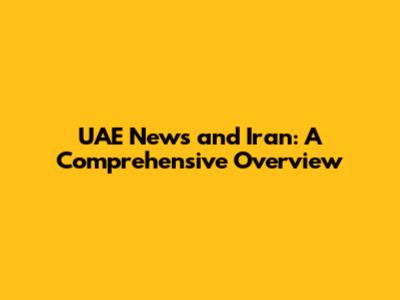 UAE News and Iran: A Comprehensive Overview