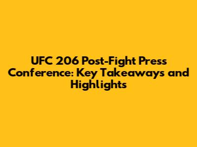 UFC 206 Post-Fight Press Conference: Key Takeaways and Highlights